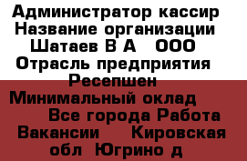 Администратор-кассир › Название организации ­ Шатаев В.А., ООО › Отрасль предприятия ­ Ресепшен › Минимальный оклад ­ 25 000 - Все города Работа » Вакансии   . Кировская обл.,Югрино д.